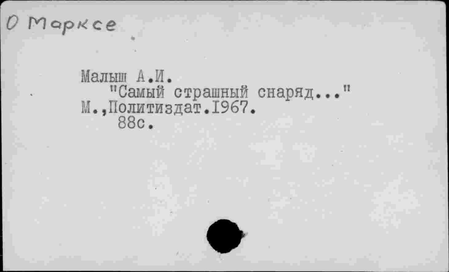 ﻿О ГИ ар К се
Малыш А.И.
’’Самый страшный снаряд...” М. .Политиздат.1967.
88с.